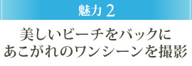 魅力2 美しいビーチをバックにあこがれのワンシーンを撮影
