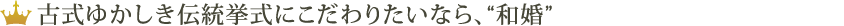 古式ゆかしき伝統挙式にこだわりたいなら、