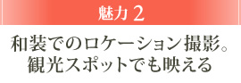 魅力2 和装でのロケーション撮影。観光スポットでも映える