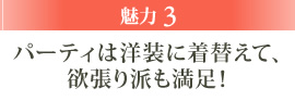 魅力3 パーティは洋装に着替えて、欲張り派も満足！